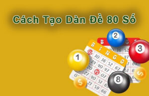 Mách Bạn Cách Tạo Dàn Đề 80 Số Dễ Trúng Nhất 2024 Hiện tại