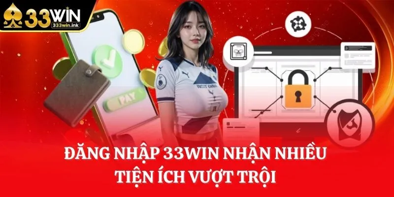 dang-nhap-33win-nhan-nhieu-tien-ich-vuot-troi